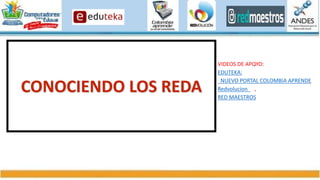 4 NIVELES DEL DIPLOMADO:
VIDEO:  CLIC AQUÍ PARA VER EL VIDEO : DocenTIC nivel 1
Youtube: https://www.youtube.com/watch?v=lzxf3JuvOKA
VIDEO:  CLIC AQUÍ PARA VER EL VIDEO : DocenTIC nivel 1
Youtube: https://www.youtube.com/watch?v=lzxf3JuvOKA
CONOCIENDO LOS
REDA
VIDEOS DE APOYO:
EDUTEKA:
NUEVO PORTAL COLOMBIA APRENDE
Redvolucion ,
RED MAESTROS
 