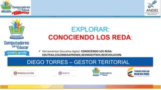 DIEGO TORRES – GESTOR TERITORIAL
 Herramientas Educativa digital: CONOCIENDO LOS REDA:
EDUTEKA,COLOMBIAAPRENDE,REDMAESTROS,REDEVOLUCION.
EXPLORAR:
CONOCIENDO LOS REDA:
 