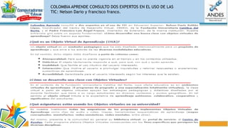 La virtualización de un OVA, implica la integración de los elementos que componen un OVA, y su
significación relacionada al impacto en el aprendizaje de quien lo emplee.
la agrupación de elementos como audio, texto, y video, hacen de un OVA un objeto atractivo para el
aprendizaje.
OVA= audio, texto, imágenes y videos.
Atractivo para el aprendizaje por ser interactivo.
Puede utilizarlos miles de veces hasta que este
conocimiento sea
aprendido.
LOS OVAS y el impacto en el aprendizaje
 