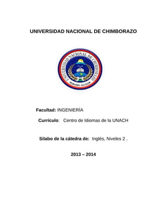 UNIVERSIDAD NACIONAL DE CHIMBORAZO
Facultad: INGENIERÍA
Currículo: Centro de Idiomas de la UNACH
Silabo de la cátedra de: Inglés, Niveles 2 .
2013 – 2014
 