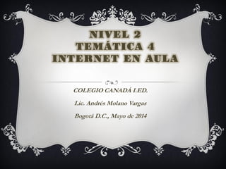NIVEL 2
TEMÁTICA 4
INTERNET EN AULA
COLEGIO CANADÁ I.ED.
Lic. Andrés Molano Vargas
Bogotá D.C., Mayo de 2014
 