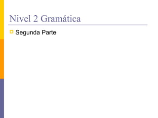 Nivel 2 Gramática
   Segunda Parte
 