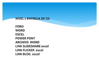 NIVEL 2 ENTREGA DE CD
FORO
WORD
EXCEL
POWER PONT
ARCHIVO WORD
LINK SLIDESHARE excel
LINK FLICKER excel
LINK BLOG excel
 
