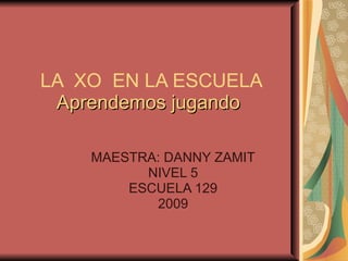 LA  XO  EN LA ESCUELA   Aprendemos jugando MAESTRA: DANNY ZAMIT NIVEL 5 ESCUELA 129 2009 