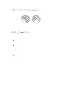 11. Observa atentamente las figuras y responde.




              6
La fracción     es equivalente a:
              8



        1
   A.
        3

        3
   B.
        4
        4
   C.
        3

        3
   D.
        1
 