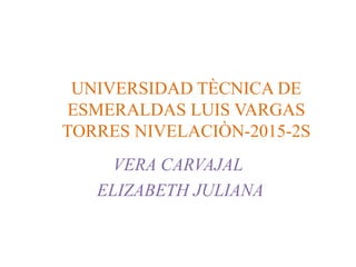 UNIVERSIDAD TÈCNICA DE
ESMERALDAS LUIS VARGAS
TORRES NIVELACIÒN-2015-2S
VERA CARVAJAL
ELIZABETH JULIANA
 
