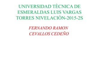 UNIVERSIDAD TÈCNICA DE
ESMERALDAS LUIS VARGAS
TORRES NIVELACIÒN-2015-2S
FERNANDO RAMON
CEVALLOS CEDEÑO
 