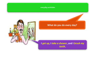 everydayactivities
What do you do every day?
I get up, I take a shower, and I brush my
teeth.
 