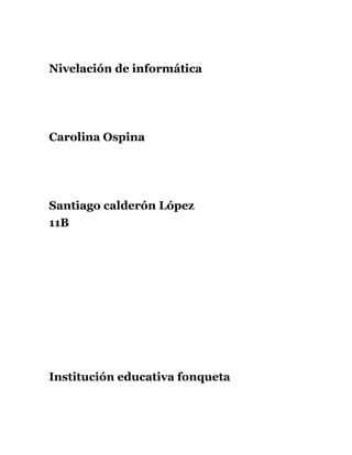 Nivelación de informática

Carolina Ospina

Santiago calderón López
11B

Institución educativa fonqueta

 