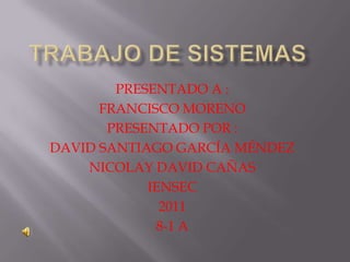 PRESENTADO A :
      FRANCISCO MORENO
       PRESENTADO POR :
DAVID SANTIAGO GARCÍA MÉNDEZ
    NICOLAY DAVID CAÑAS
            IENSEC
              2011
             8-1 A
 