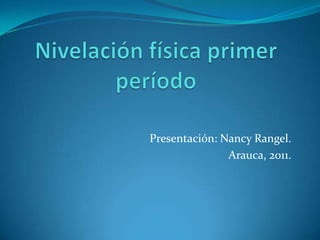 Nivelación física primer período Presentación: Nancy Rangel.  Arauca, 2011.  