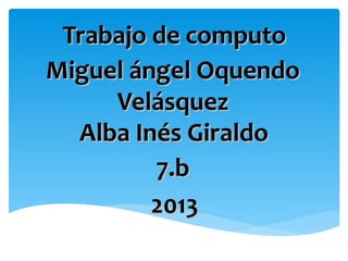 Trabajo de computo
Miguel ángel Oquendo
     Velásquez
  Alba Inés Giraldo
         7.b
         2013
 