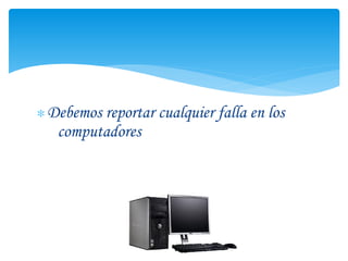 ∗ Debemos reportar cualquier falla en los
   computadores
 