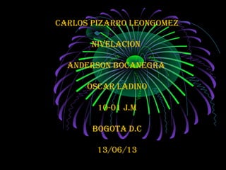 Carlos Pizarro leonGomez
nivelaCión
anderson BoCaneGra
osCar ladino
10-01 j.m
BoGota d.C
13/06/13
 