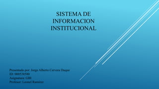 SISTEMA DE
INFORMACION
INSTITUCIONAL
Presentado por: Jorge Alberto Cervera Duque
ID: 000538580
Asignatura: GBI
Profesor: Leonel Ramírez
 