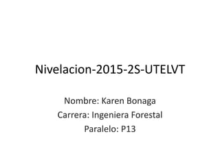 Nivelacion-2015-2S-UTELVT
Nombre: Karen Bonaga
Carrera: Ingeniera Forestal
Paralelo: P13
 