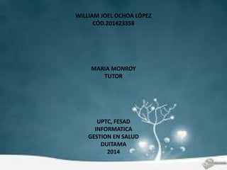 WILLIAM JOEL OCHOA LÓPEZ 
CÓD.201423358 
MARIA MONROY 
TUTOR 
UPTC, FESAD 
INFORMATICA 
GESTION EN SALUD 
DUITAMA 
2014 
 
