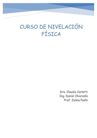 Curso de Nivelación - Física
CURSO DE NIVELACIÓN
FÍSICA
Dra. Claudia Carletti
Ing. Daniel Chiaradía
Prof. Zulma Padín
 