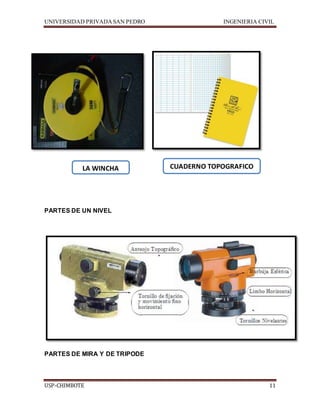 UNIVERSIDAD PRIVADA SAN PEDRO INGENIERIA CIVIL 
LA WINCHA CUADERNO TOPOGRAFICO 
PARTES DE UN NIVEL 
PARTES DE MIRA Y DE TRIPODE 
USP-CHIMBOTE 11 
 