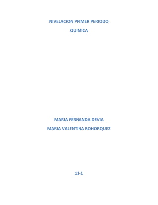 NIVELACION PRIMER PERIODO
QUIMICA
MARIA FERNANDA DEVIA
MARIA VALENTINA BOHORQUEZ
11-1
 