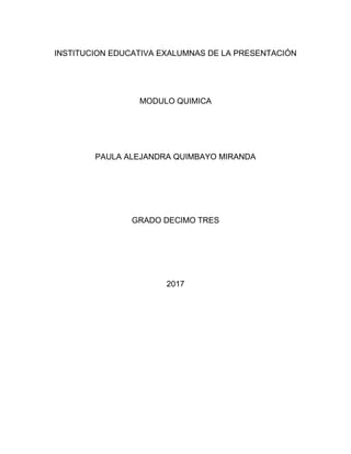 INSTITUCION EDUCATIVA EXALUMNAS DE LA PRESENTACIÓN
MODULO QUIMICA
PAULA ALEJANDRA QUIMBAYO MIRANDA
GRADO DECIMO TRES
2017
 