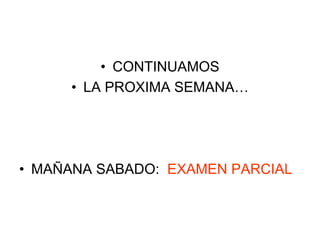 •CONTINUAMOS 
•LA PROXIMA SEMANA… 
•MAÑANA SABADO: EXAMEN PARCIAL 