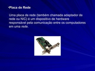 Placa de Rede Uma placa de rede (também chamada adaptador de rede ou NIC) é um dispositivo de hardware responsável pela comunicação entre os computadores em uma  rede . 