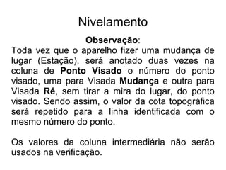 Nivelamento Calculo da Planilha de Nivelamento Na coluna  Ré , o valor será sempre  somado  a cota topográfica (CT) e o resultado deverá ser anotado na coluna do Plano Horizontal (PH). PH=CT+RÉ 