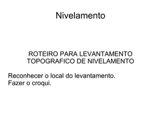 Nivelamento ROTEIRO PARA LEVANTAMENTO TOPOGRAFICO DE NIVELAMENTO Reconhecer o local do levantamento. 
