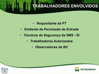 TRABALHADORES ENVOLVIDOS
• Requisitante da PT
• Emitente da Permissão de Entrada
• Técnicos de Segurança da SMS - SI
• Trabalhadores Autorizados
• Observadores de BV
 