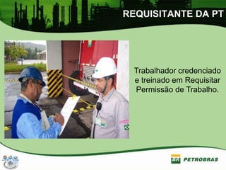 REQUISITANTE DA PT
Trabalhador credenciado
e treinado em Requisitar
Permissão de Trabalho.
 