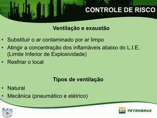 CONTROLE DE RISCO
Ventilação e exaustão
• Substituir o ar contaminado por ar limpo
• Atingir a concentração dos inflamáveis abaixo do L.I.E.
(Limite Inferior de Explosividade)
• Resfriar o local
Tipos de ventilação
• Natural
• Mecânica (pneumático e elétrico)
 