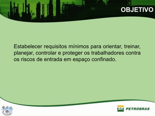 OBJETIVO
Estabelecer requisitos mínimos para orientar, treinar,
planejar, controlar e proteger os trabalhadores contra
os riscos de entrada em espaço confinado.
 