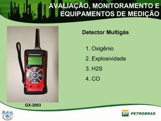 AVALIAÇÃO, MONITORAMENTO E
EQUIPAMENTOS DE MEDIÇÃO
Detector Multigás
1. Oxigênio
2. Explosividade
3. H2S
4. CO
GX-2003
 