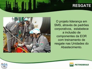 RESGATE
O projeto liderança em
SMS, através de padrões
corporativos, estabelece
a inclusão de
componentes da EOR
com treinamento de
resgate nas Unidades do
Abastecimento.
 