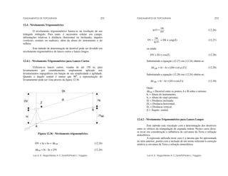 FUNDAMENTOS DE TOPOGRAFIA
Luis A. K. Veiga/Maria A. Z. Zanetti/Pedro L. Faggion
231
12.4 - Nivelamento Trigonométrico
O nivelamento trigonométrico baseia-se na resolução de um
triângulo retângulo. Para tanto, é necessário coletar em campo,
informações relativas à distância (horizontal ou inclinada), ângulos
(verticais, zenitais ou nadirais), além da altura do instrumento e do
refletor.
Este método de determinação de desnível pode ser dividido em
nivelamento trigonométrico de lances curtos e lances longos.
12.4.1 - Nivelamento Trigonométrico para Lances Curtos
Utilizam-se lances curtos, visadas de até 150 m, para
levantamento por caminhamento, amplamente aplicado nos
levantamentos topográficos em função de sua simplicidade e agilidade.
Quando o ângulo zenital é menor que 900
, a representação do
levantamento pode ser vista através da figura 12.36.
di
Dh
Z
hi
DV hs
hAB
A
B
Figura 12.36 - Nivelamento trigonométrico.
DV + hi = hs + ∆hAB (12.24)
∆hAB = hi - hs + DV (12.24)
FUNDAMENTOS DE TOPOGRAFIA
Luis A. K. Veiga/Maria A. Z. Zanetti/Pedro L. Faggion
232
DV
Dh
)
Z
(
tg = (12.26)
)
Z
(
tg
Dh
DV = = Dh × cotg(Z) (12.27)
ou ainda:
DV = Di × cos(Z) (12.28)
Substituindo a equação (12.27) em (12.24) obtém-se:
)]
(
cot
[ Z
g
Dh
hs
hi
hAB ×
+
−
=
∆ (12.29)
Substituindo a equação (12.28) em (12.24) obtém-se:
)]
cos(
[ Z
Di
hs
hi
hAB ×
+
−
=
∆ (12.30)
Onde:
∆hAB = Desnível entre os pontos A e B sobre o terreno;
hi = Altura do instrumento;
hs = Altura do sinal (prisma);
Di = Distância inclinada;
Dh = Distância horizontal;
Dv = Distância vertical;
Z = Ângulo zenital.
12.4.2 - Nivelamento Trigonométrico para Lances Longos
Este método está vinculado com a determinação dos desníveis
entre os vértices da triangulação de segunda ordem. Nestes casos deve-
se levar em consideração a influência da curvatura da Terra e refração
atmosférica.
A expressão utilizada neste caso é a mesma que foi apresentada
no item anterior, porém com a inclusão de um termo referente à correção
relativa a curvatura da Terra e refração atmosférica:
 