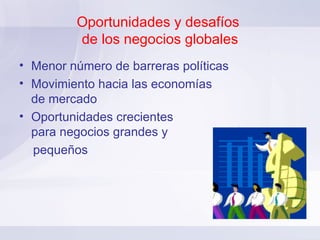 Oportunidades y desafíos  de los negocios globales Menor número de barreras políticas Movimiento hacia las economías  de mercado Oportunidades crecientes  para negocios grandes y  pequeños 