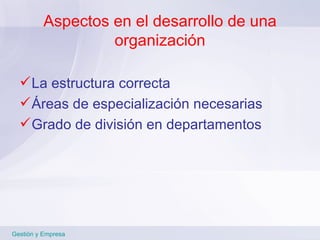 Aspectos en el desarrollo de una organización La estructura correcta Áreas de especialización necesarias Grado de división en departamentos Gestión y Empresa 