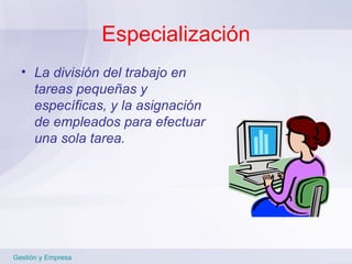 Especialización La división del trabajo en tareas pequeñas y específicas, y la asignación de empleados para efectuar una sola tarea. Gestión y Empresa 