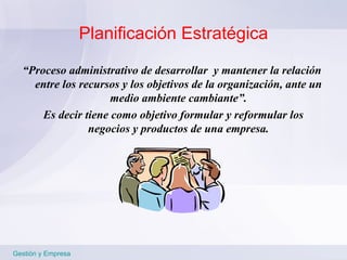Planificación Estratégica “ P roceso administrativo de desarrollar  y mantener la relación entre los recursos y los objetivos de la organización, ante un medio ambiente cambiante ” . Es decir tiene como objetivo formular y reformular los negocios y productos de una empresa. Gestión y Empresa 