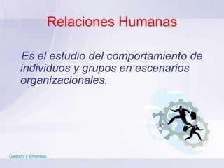 Relaciones Humanas Es el estudio del comportamiento de individuos y grupos en escenarios organizacionales. Gestión y Empresa 