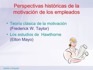 Perspectivas históricas de la motivación de los empleados Teoría clásica de la motivación (Frederick W. Taylor) Los estudios de  Hawthorne   (Elton Mayo) Gestión y Empresa 