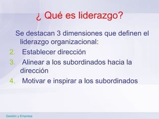 ¿ Qué es liderazgo? Se destacan 3 dimensiones que definen el liderazgo organizacional: Establecer dirección Alinear a los subordinados hacia la  dirección Motivar e inspirar a los subordinados Gestión y Empresa 