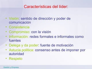 Características del líder: Visión : sentido de dirección y poder de comunicación Consistencia Compromiso:  con la visión Información:  redes formales e informales como fuentes Delega y da poder : fuente de motivación   Astucia política:  consenso antes de imponer por autoridad Respeto Gestión y Empresa 