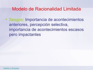 Modelo de Racionalidad Limitada Sesgos:  Importancia de acontecimientos anteriores, percepción selectiva, importancia de acontecimientos escasos pero impactantes Gestión y Empresa 