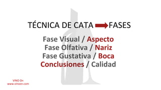 TÉCNICA DE CATA FASES
Fase Visual / Aspecto
Fase Olfativa / Nariz
Fase Gustativa / Boca
Conclusiones / Calidad
VINO On
www...