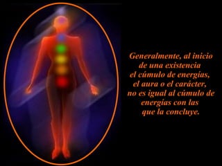 Generalmente, al inicio de una existencia  el cúmulo de energías,  el aura o el carácter,  no es igual al cúmulo de energías con las  que la concluye. 