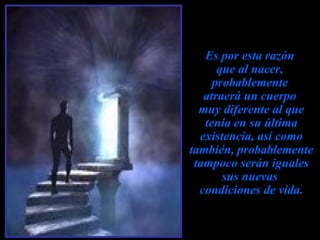 Es por esta razón  que al nacer,  probablemente  atraerá un cuerpo  muy diferente al que tenía en su última existencia, así como también, probablemente tampoco serán iguales sus nuevas  condiciones de vida. 