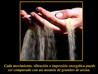Cada movimiento, vibración o impresión energética puede ser comparado con un montón de granitos de arena.   