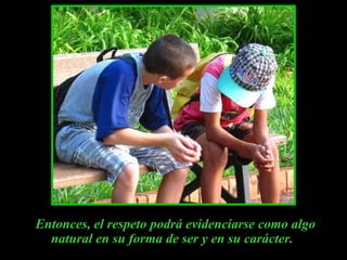 Entonces, el respeto podrá evidenciarse como algo natural en su forma de ser y en su carácter.   